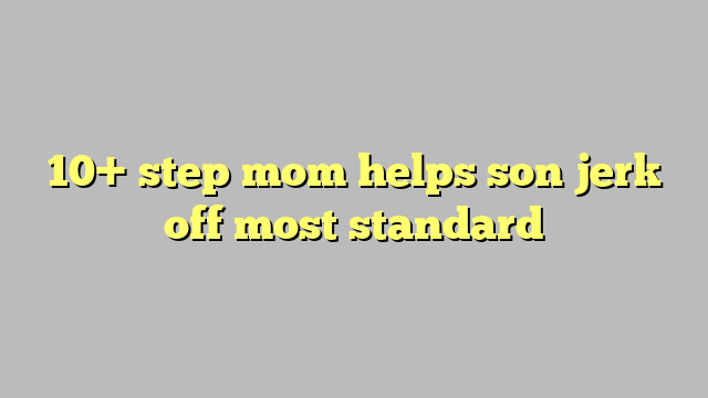 10 Step Mom Helps Son Jerk Off Most Standard Công Lý And Pháp Luật