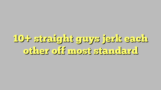 10 Straight Guys Jerk Each Other Off Most Standard Công Lý And Pháp Luật