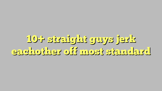 10 Straight Guys Jerk Eachother Off Most Standard Công Lý And Pháp Luật
