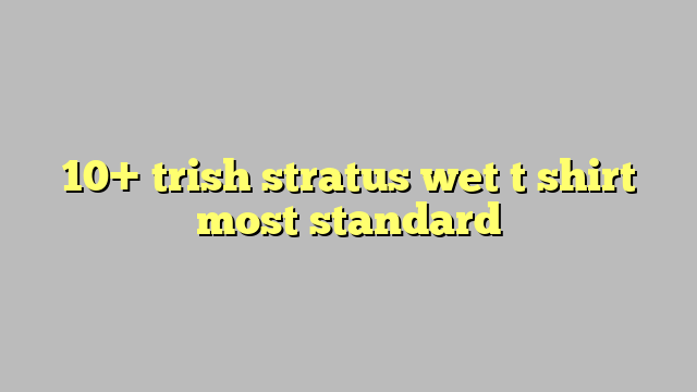 10 Trish Stratus Wet T Shirt Most Standard Công Lý And Pháp Luật 1187