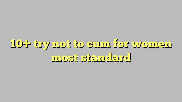 10 Try Not To Cum For Women Most Standard Công Lý And Pháp Luật