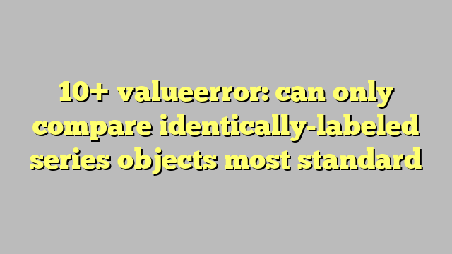 Valueerror Can Only Compare Identically Labeled Dataframe Objects