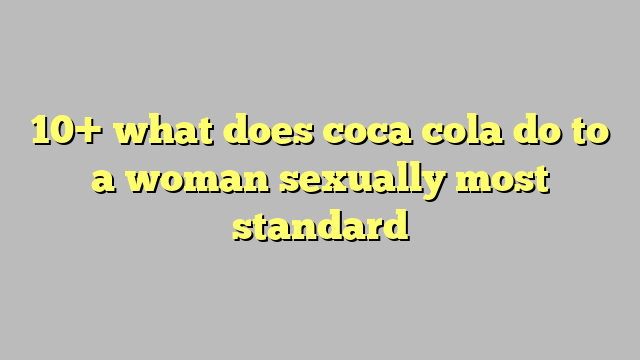 10 What Does Coca Cola Do To A Woman Sexually Most Standard Công Lý And Pháp Luật