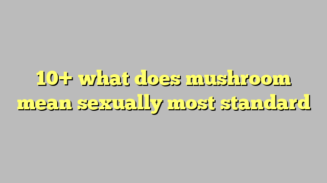 10 What Does Mushroom Mean Sexually Most Standard Công Lý And Pháp Luật