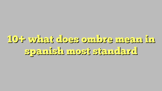 10 What Does Ombre Mean In Spanish Most Standard 