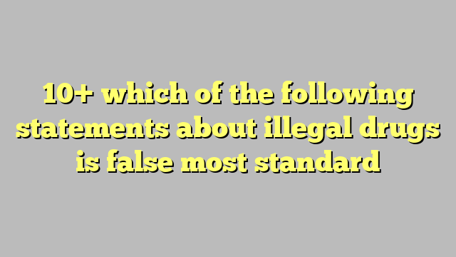 10 Which Of The Following Statements About Illegal Drugs Is False Most Standard Công Lý