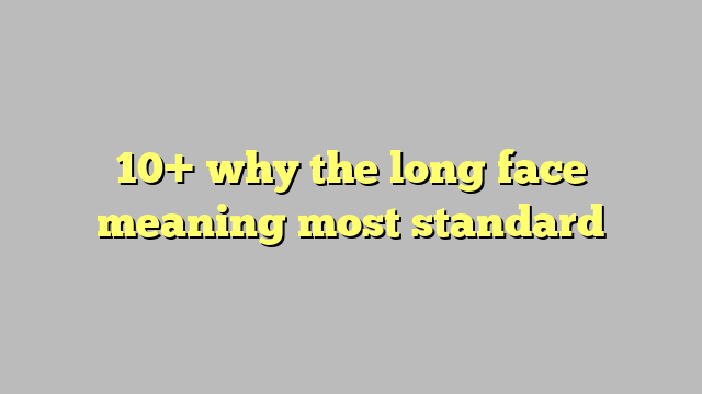 10 Why The Long Face Meaning Most Standard 