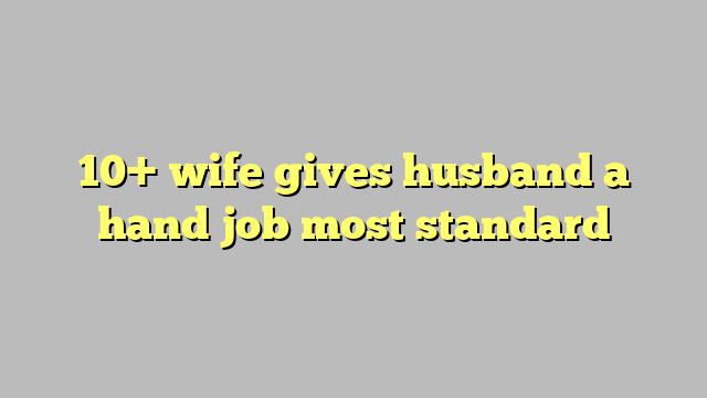 10 Wife Gives Husband A Hand Job Most Standard Công Lý And Pháp Luật