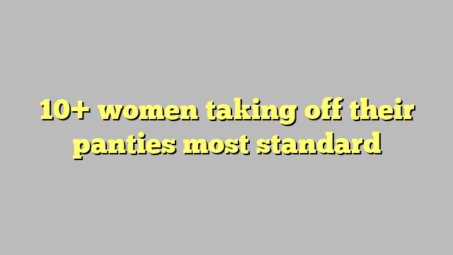 10 Women Taking Off Their Panties Most Standard Công Lý And Pháp Luật