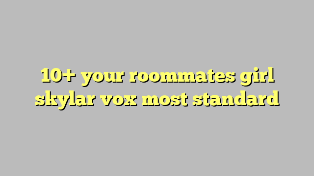 10 Your Roommates Girl Skylar Vox Most Standard Công Lý And Pháp Luật 