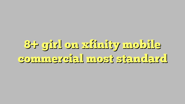 8 Girl On Xfinity Mobile Commercial Most Standard Công Lý And Pháp Luật 