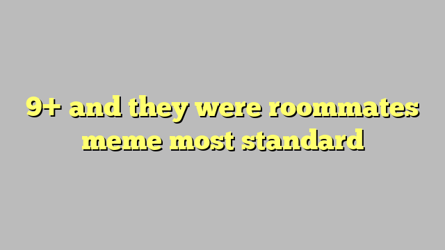 9 And They Were Roommates Meme Most Standard Công Lý And Pháp Luật