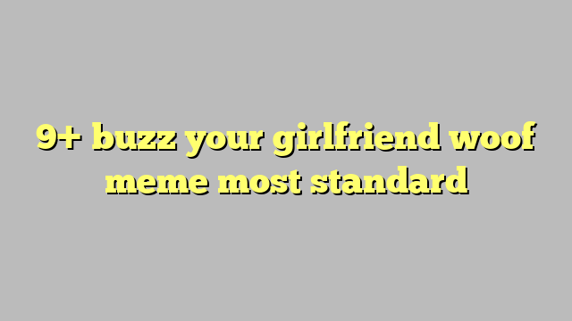 9 Buzz Your Girlfriend Woof Meme Most Standard Công Lý And Pháp Luật