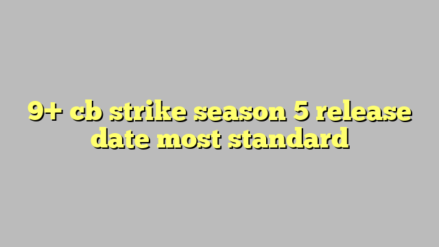 9 Cb Strike Season 5 Release Date Most Standard Công Lý And Pháp Luật