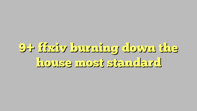 9 Ffxiv Burning Down The House Most Standard Công Lý And Pháp Luật