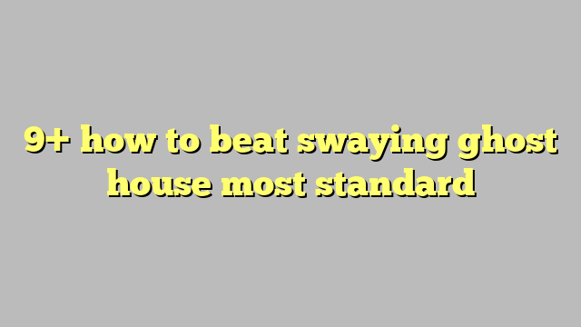 9-how-to-beat-swaying-ghost-house-most-standard-c-ng-l-ph-p-lu-t