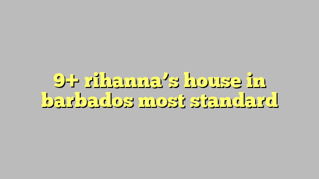 9 Rihanna S House In Barbados Most Standard Công Lý And Pháp Luật
