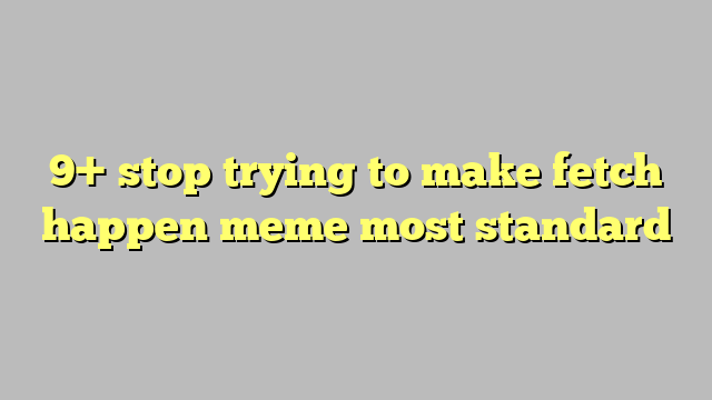 9 Stop Trying To Make Fetch Happen Meme Most Standard Công Lý And Pháp Luật