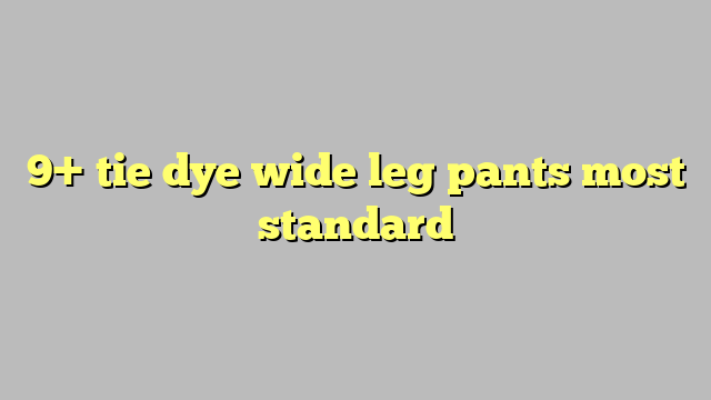 9+ tie dye wide leg pants most standard - Công lý & Pháp Luật