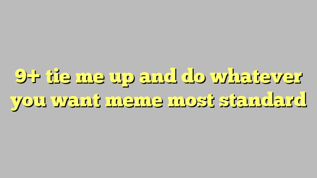 9 Tie Me Up And Do Whatever You Want Meme Most Standard Công Lý And Pháp Luật