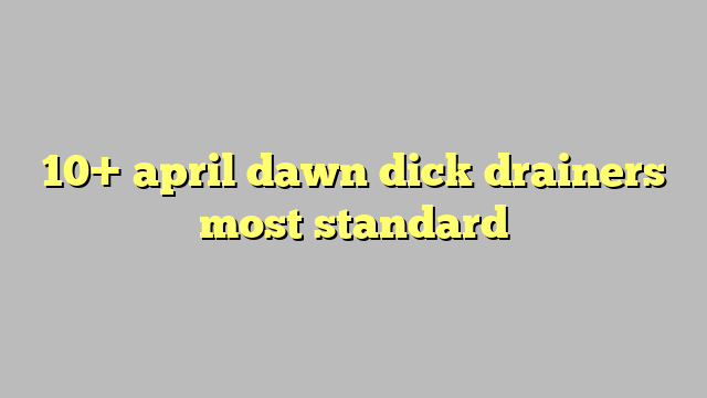 10 April Dawn Dick Drainers Most Standard Công Lý And Pháp Luật
