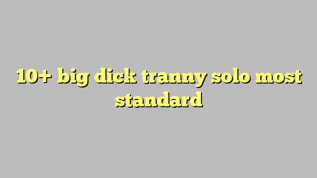10 Big Dick Tranny Solo Most Standard Công Lý And Pháp Luật