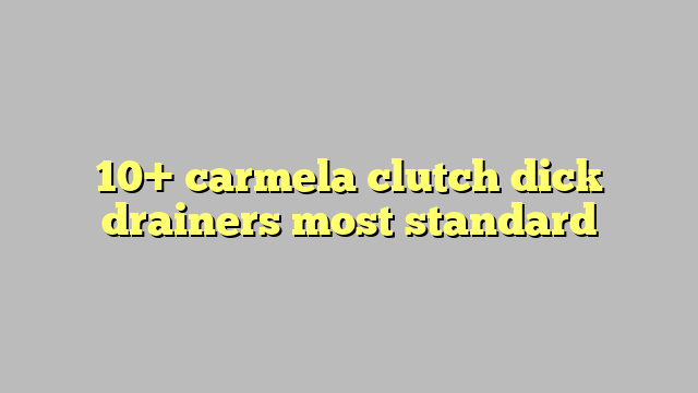 10 Carmela Clutch Dick Drainers Most Standard Công Lý And Pháp Luật