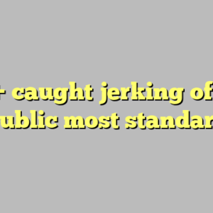 10+ caught jerking off in public most standard