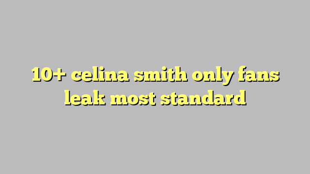 10 Celina Smith Only Fans Leak Most Standard Công Lý And Pháp Luật
