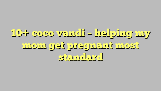 10 Coco Vandi Helping My Mom Get Pregnant Most Standard Công Lý
