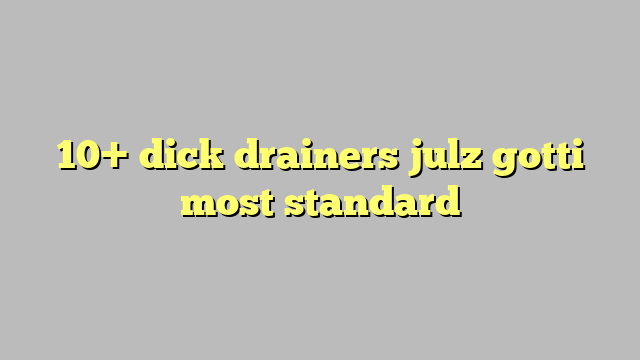 10 Dick Drainers Julz Gotti Most Standard Công Lý And Pháp Luật