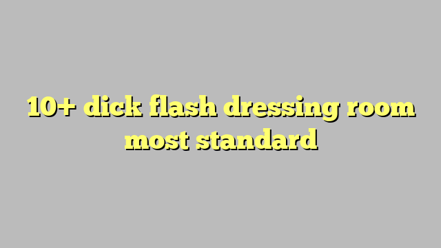 10 Dick Flash Dressing Room Most Standard Công Lý And Pháp Luật