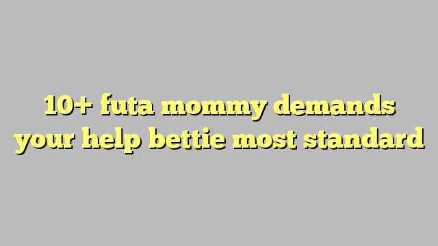 10 Futa Mommy Demands Your Help Bettie Most Standard Công Lý And Pháp Luật