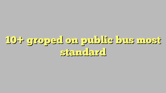 10 Groped On Public Bus Most Standard Công Lý And Pháp Luật
