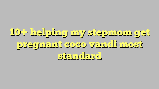 10 Helping My Stepmom Get Pregnant Coco Vandi Most Standard Công Lý And Pháp Luật
