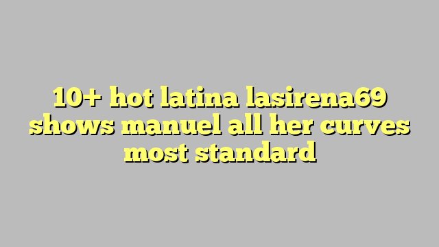 10 Hot Latina Lasirena69 Shows Manuel All Her Curves Most Standard