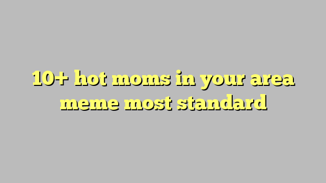 10 Hot Moms In Your Area Meme Most Standard Công Lý And Pháp Luật