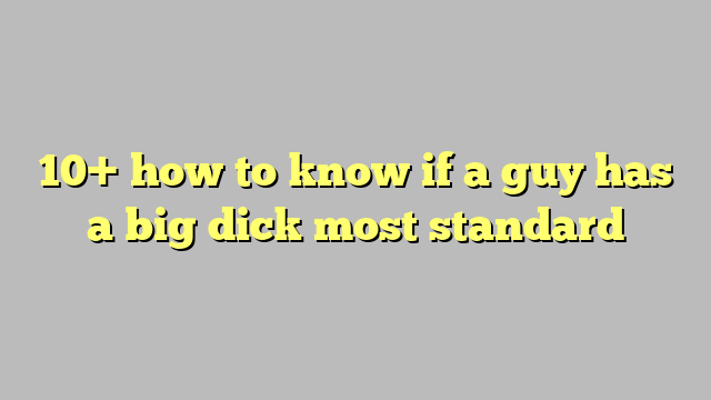 10 How To Know If A Guy Has A Big Dick Most Standard Công Lý And Pháp Luật