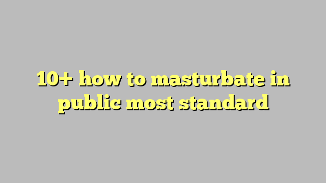 10 How To Masturbate In Public Most Standard Công Lý And Pháp Luật