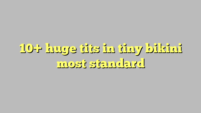 10 Huge Tits In Tiny Bikini Most Standard Công Lý And Pháp Luật