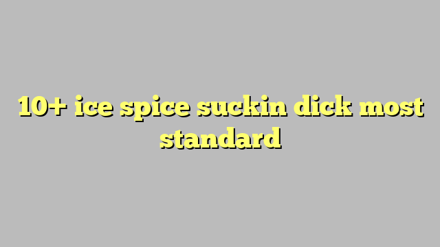 10 Ice Spice Suckin Dick Most Standard Công Lý And Pháp Luật 