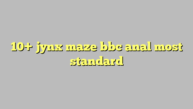10 Jynx Maze Bbc Anal Most Standard Công Lý And Pháp Luật