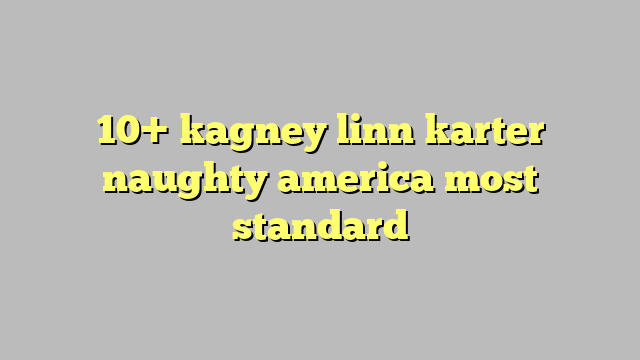10 Kagney Linn Karter Naughty America Most Standard Công Lý And Pháp Luật