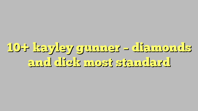 10 Kayley Gunner Diamonds And Dick Most Standard Công Lý And Pháp Luật