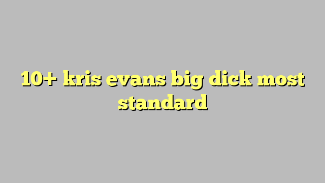 10 Kris Evans Big Dick Most Standard Công Lý And Pháp Luật