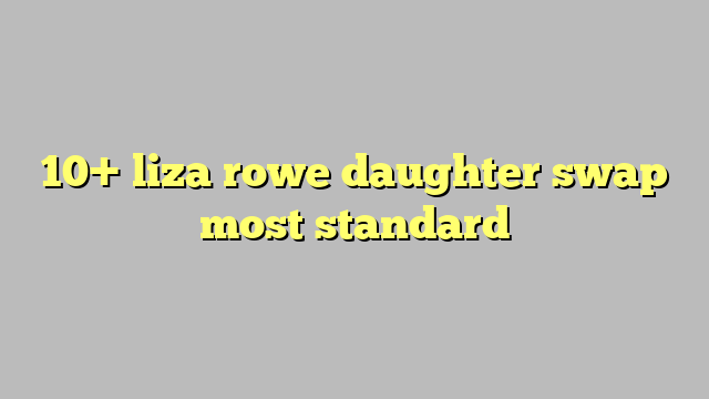 10 Liza Rowe Daughter Swap Most Standard Công Lý And Pháp Luật