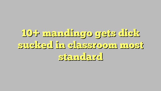 10 Mandingo Gets Dick Sucked In Classroom Most Standard Công Lý And Pháp Luật 
