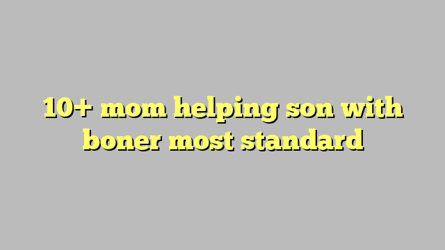 10 Mom Helping Son With Boner Most Standard Công Lý And Pháp Luật