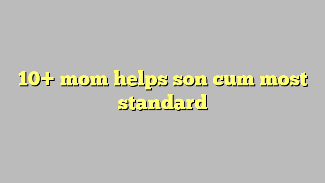 10 Mom Helps Son Cum Most Standard Công Lý And Pháp Luật
