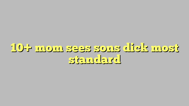 10 Mom Sees Sons Dick Most Standard Công Lý And Pháp Luật 